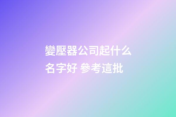 變壓器公司起什么名字好 參考這批-第1張-公司起名-玄機派